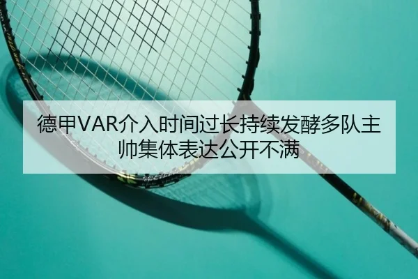 德甲VAR介入时间过长持续发酵多队主帅集体表达公开不满