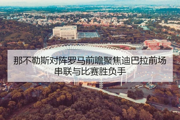 那不勒斯对阵罗马前瞻聚焦迪巴拉前场串联与比赛胜负手
