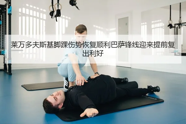 莱万多夫斯基脚踝伤势恢复顺利巴萨锋线迎来提前复出利好