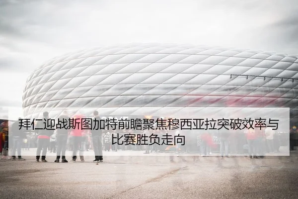 拜仁迎战斯图加特前瞻聚焦穆西亚拉突破效率与比赛胜负走向