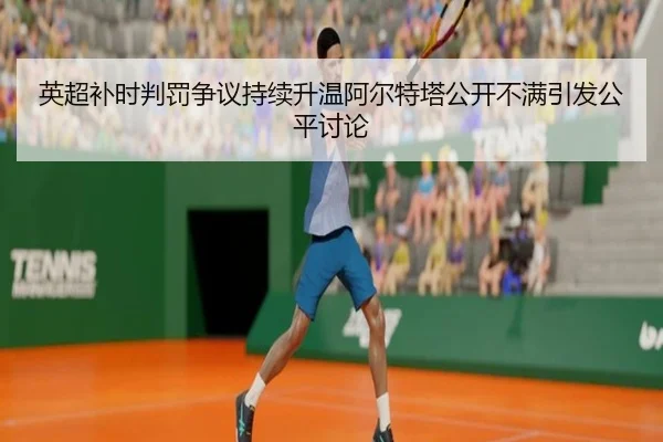 英超补时判罚争议持续升温阿尔特塔公开不满引发公平讨论